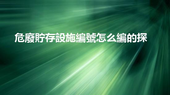 危廢貯存設施編號怎么編的探索未來：新技術如何改變廢棄物處理的現(xiàn)狀？